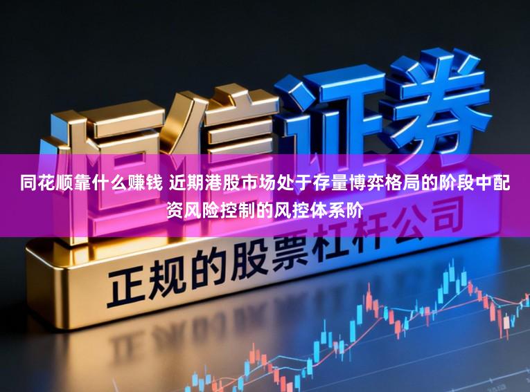 同花顺靠什么赚钱 近期港股市场处于存量博弈格局的阶段中配资风险控制的风控体系阶