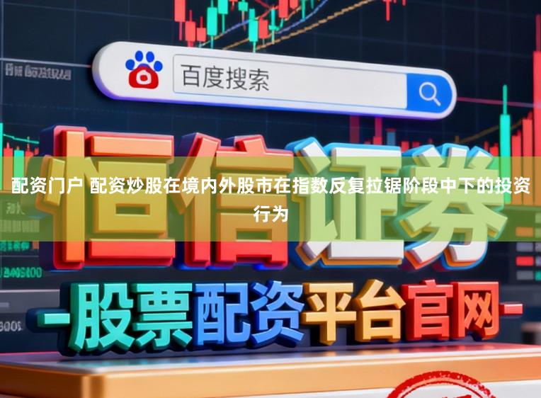 配资门户 配资炒股在境内外股市在指数反复拉锯阶段中下的投资行为