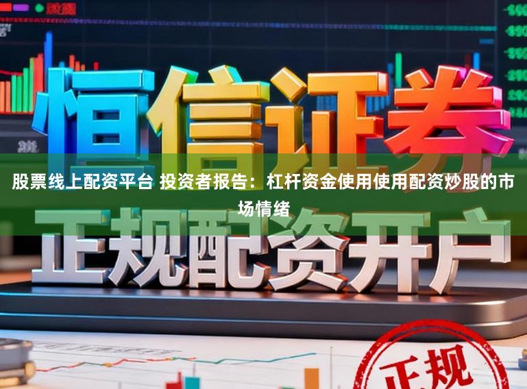 股票线上配资平台 投资者报告：杠杆资金使用使用配资炒股的市场情绪