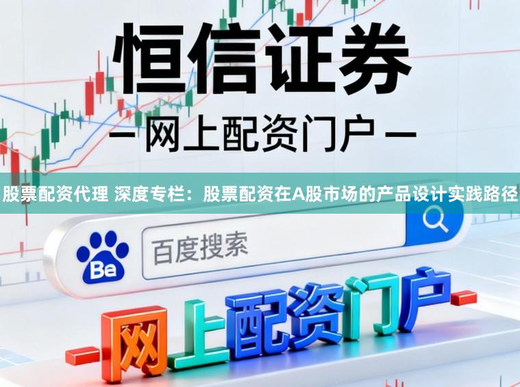股票配资代理 深度专栏：股票配资在A股市场的产品设计实践路径
