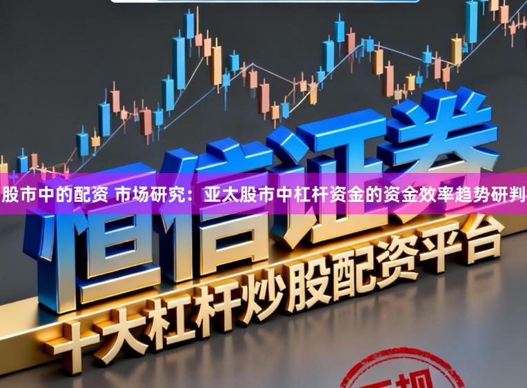 股市中的配资 市场研究:亚太股市中杠杆资金的资金效率趋势研判