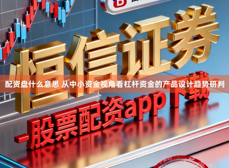 配资盘什么意思 从中小资金视角看杠杆资金的产品设计趋势研判