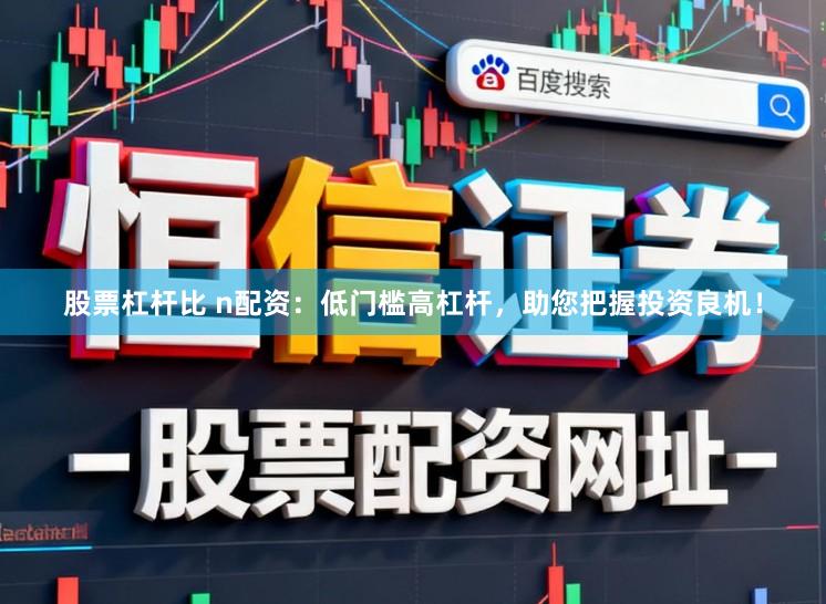 股票杠杆比 n配资:低门槛高杠杆,助您把握投资良机!