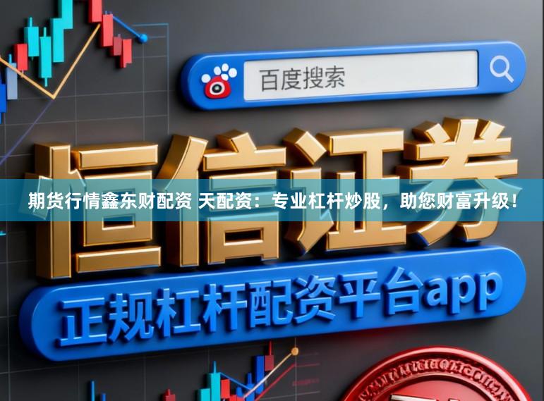 期货行情鑫东财配资 天配资：专业杠杆炒股，助您财富升级！