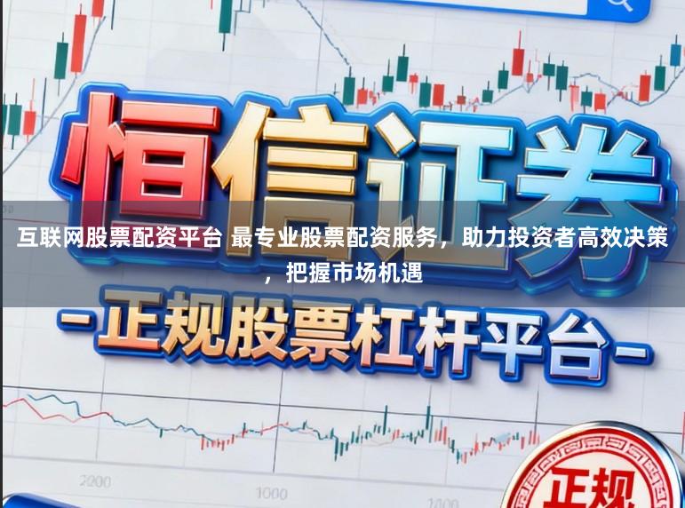 互联网股票配资平台 最专业股票配资服务，助力投资者高效决策，把握市场机遇