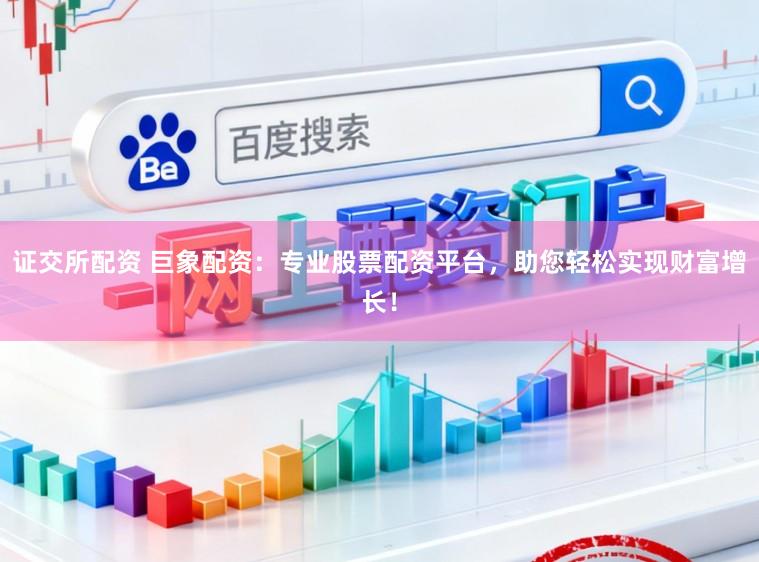 证交所配资 巨象配资：专业股票配资平台，助您轻松实现财富增长！