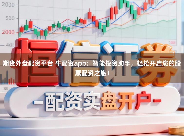 期货外盘配资平台 牛配资app：智能投资助手，轻松开启您的股票配资之旅！