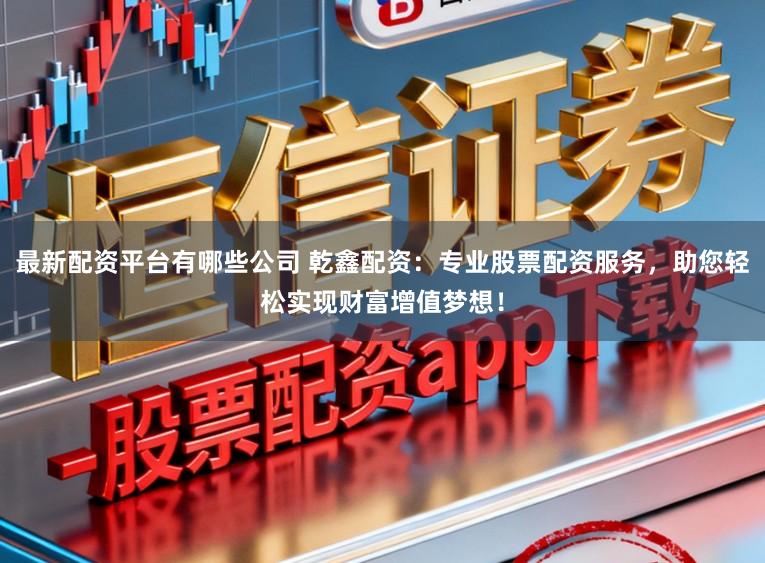 最新配资平台有哪些公司 乾鑫配资：专业股票配资服务，助您轻松实现财富增值梦想！