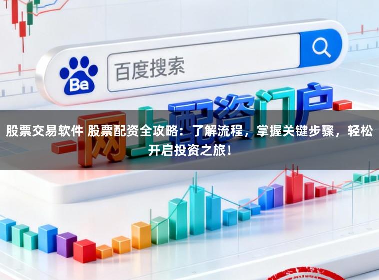 股票交易软件 股票配资全攻略：了解流程，掌握关键步骤，轻松开启投资之旅！