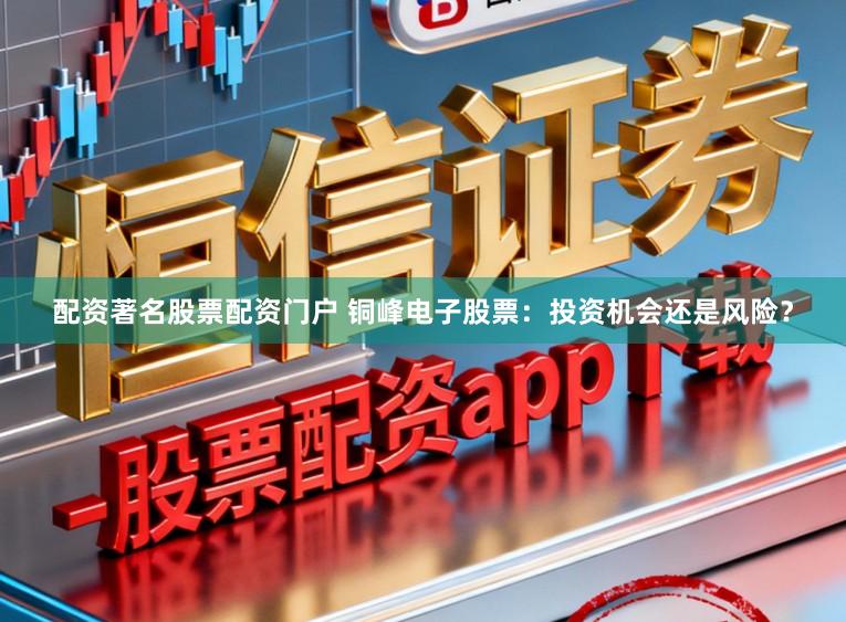 配资著名股票配资门户 铜峰电子股票：投资机会还是风险？