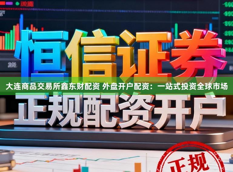 大连商品交易所鑫东财配资 外盘开户配资：一站式投资全球市场