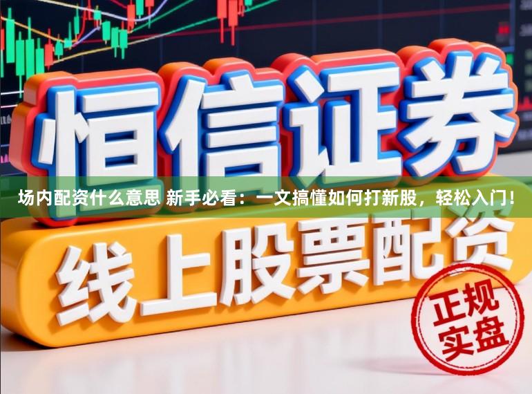 场内配资什么意思 新手必看：一文搞懂如何打新股，轻松入门！