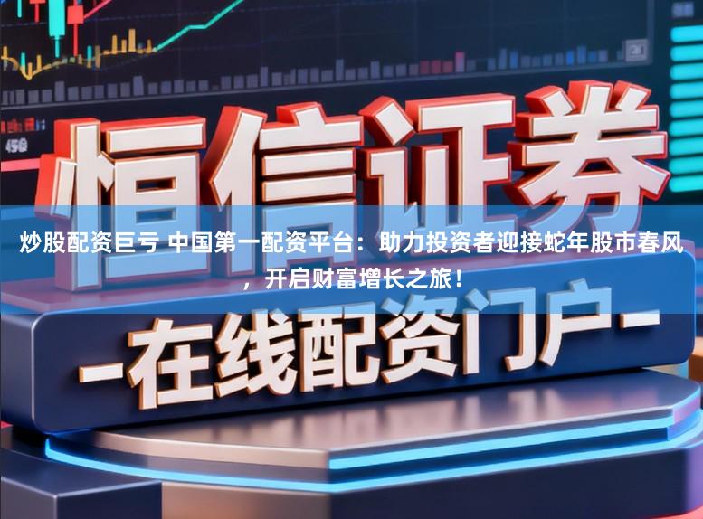 炒股配资巨亏 中国第一配资平台：助力投资者迎接蛇年股市春风，开启财富增长之旅！