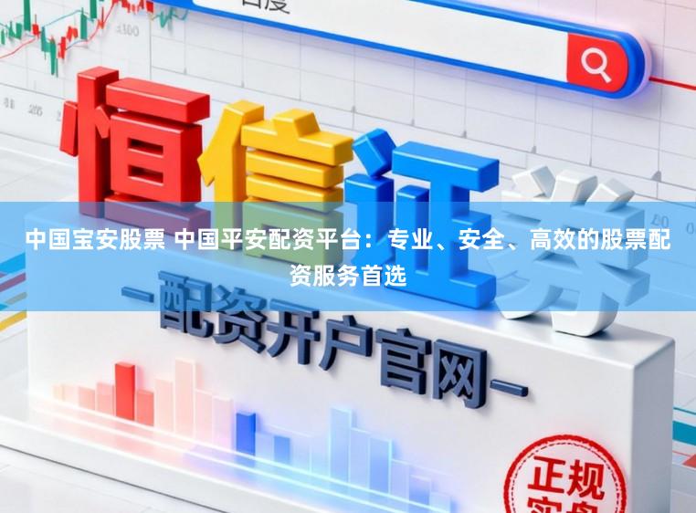 中国宝安股票 中国平安配资平台：专业、安全、高效的股票配资服务首选