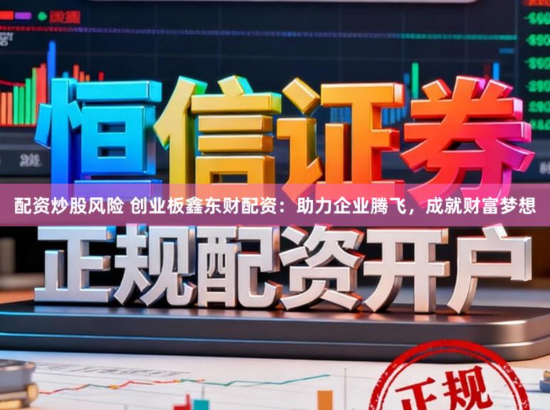 配资炒股风险 创业板鑫东财配资：助力企业腾飞，成就财富梦想