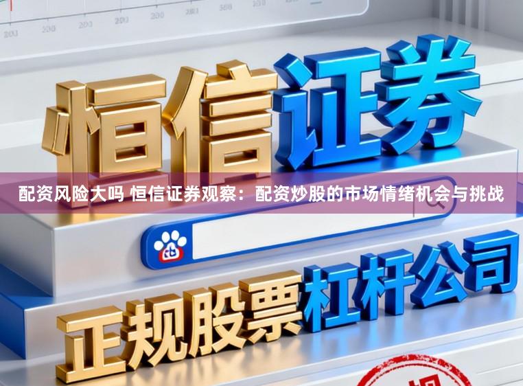 配资风险大吗 恒信证券观察：配资炒股的市场情绪机会与挑战