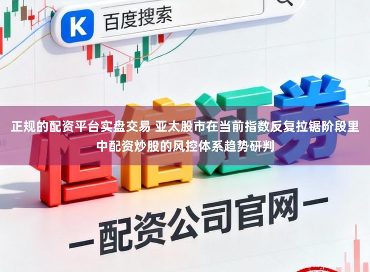 正规的配资平台实盘交易 亚太股市在当前指数反复拉锯阶段里中配资炒股的风控体系趋势研判