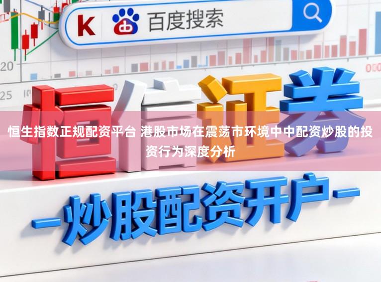恒生指数正规配资平台 港股市场在震荡市环境中中配资炒股的投资行为深度分析