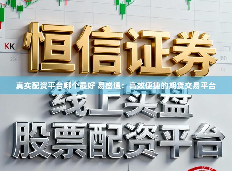 真实配资平台哪个最好 易盛通：高效便捷的期货交易平台
