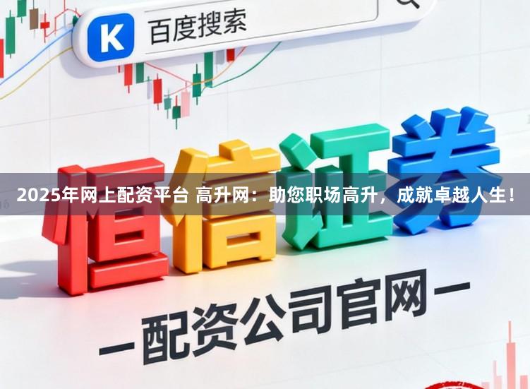 2025年网上配资平台 高升网:助您职场高升,成就卓越人生!