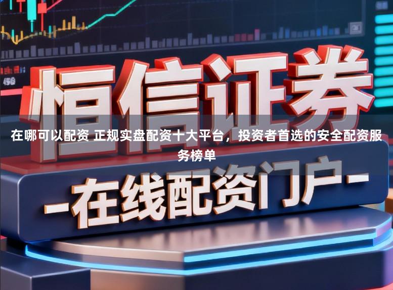 在哪可以配资 正规实盘配资十大平台，投资者首选的安全配资服务榜单
