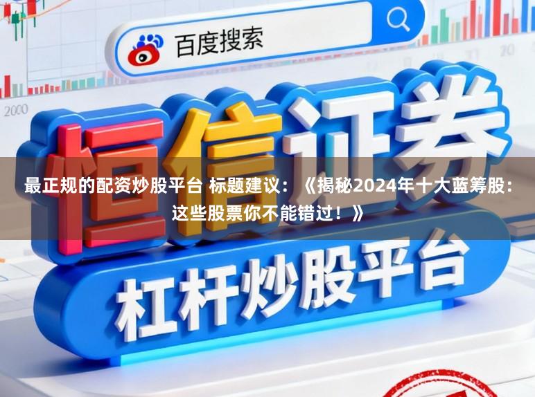 最正规的配资炒股平台 标题建议：《揭秘2024年十大蓝筹股：这些股票你不能错过！》