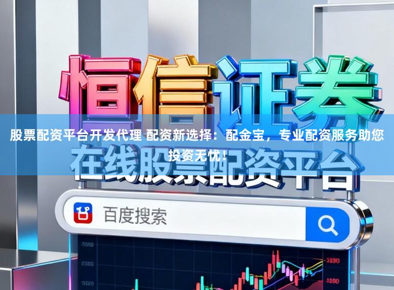股票配资平台开发代理 配资新选择:配金宝,专业配资服务助您投资无忧!