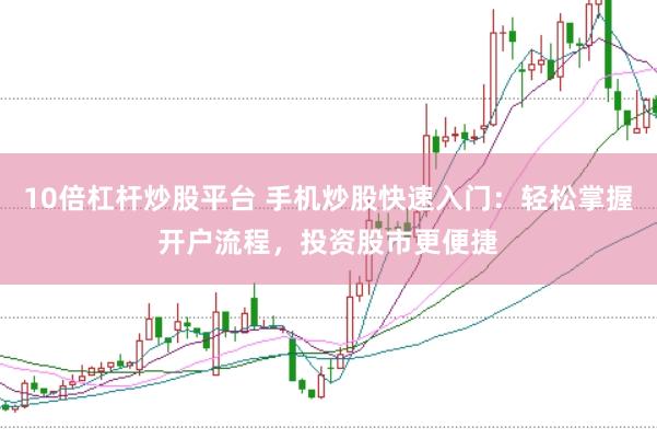 10倍杠杆炒股平台 手机炒股快速入门：轻松掌握开户流程，投资股市更便捷