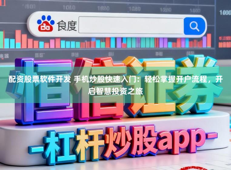 配资股票软件开发 手机炒股快速入门：轻松掌握开户流程，开启智慧投资之旅