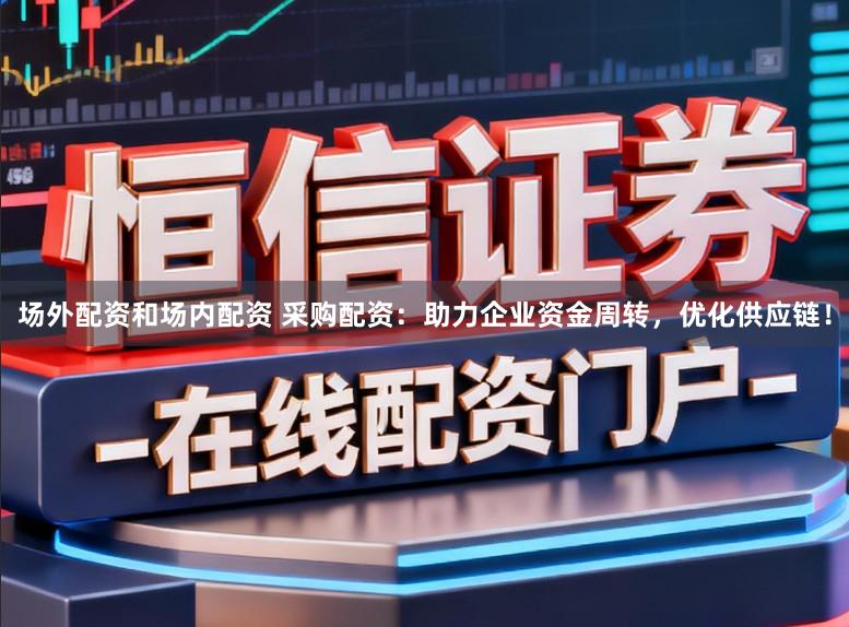 场外配资和场内配资 采购配资：助力企业资金周转，优化供应链！