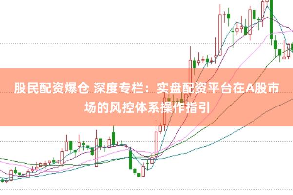 股民配资爆仓 深度专栏：实盘配资平台在A股市场的风控体系操作指引