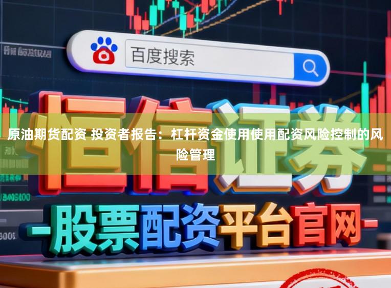 原油期货配资 投资者报告：杠杆资金使用使用配资风险控制的风险管理