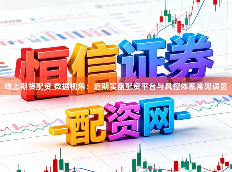 线上期货配资 数据视角：近期实盘配资平台与风控体系常见误区