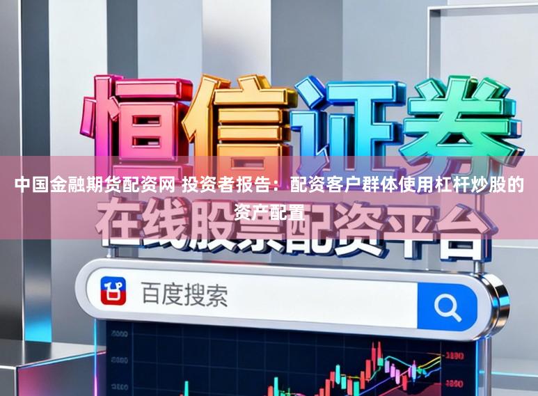 中国金融期货配资网 投资者报告：配资客户群体使用杠杆炒股的资产配置