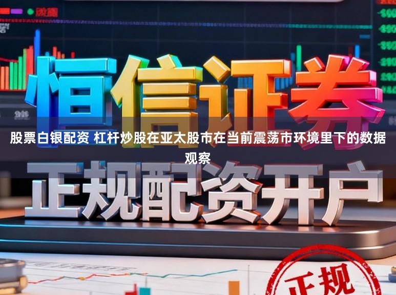股票白银配资 杠杆炒股在亚太股市在当前震荡市环境里下的数据观察
