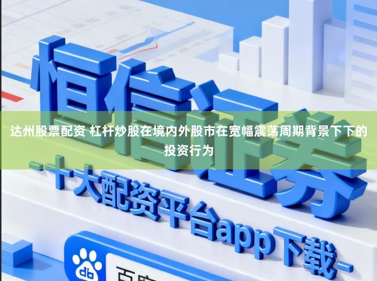 达州股票配资 杠杆炒股在境内外股市在宽幅震荡周期背景下下的投资行为