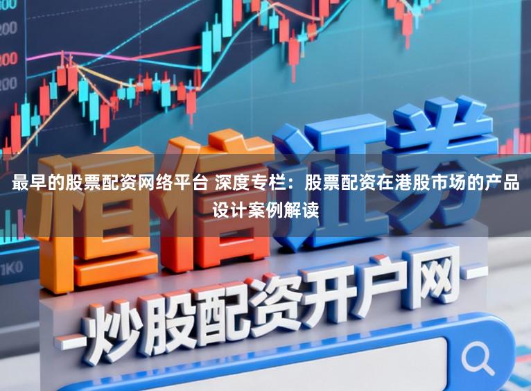 最早的股票配资网络平台 深度专栏：股票配资在港股市场的产品设计案例解读