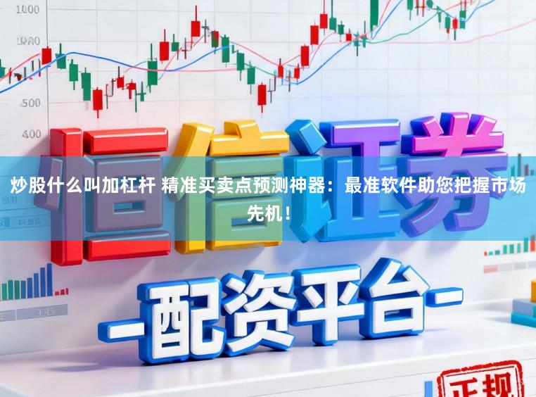 炒股什么叫加杠杆 精准买卖点预测神器：最准软件助您把握市场先机！