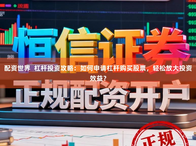 配资世界 杠杆投资攻略:如何申请杠杆购买股票,轻松放大投资效益?