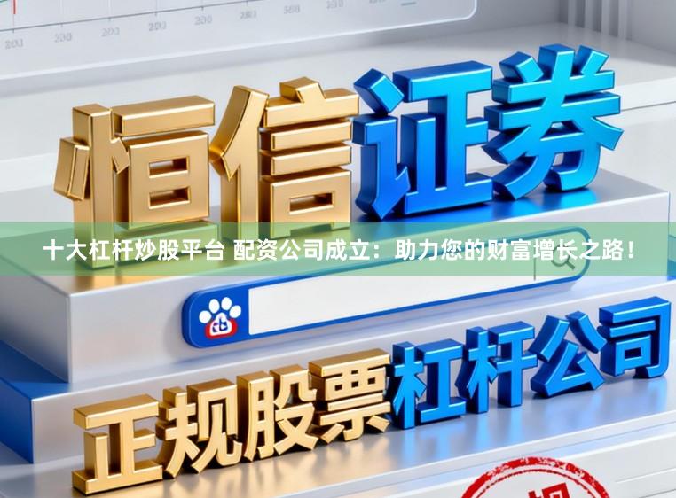 十大杠杆炒股平台 配资公司成立:助力您的财富增长之路!