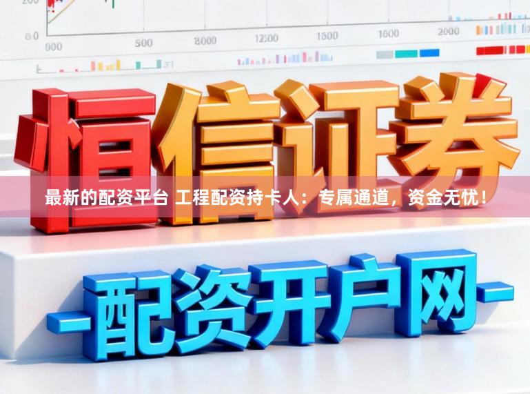 最新的配资平台 工程配资持卡人:专属通道,资金无忧!