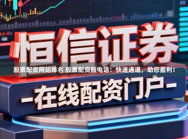 股票配资网站排名 股票配资股电话：快速通道，助您盈利！