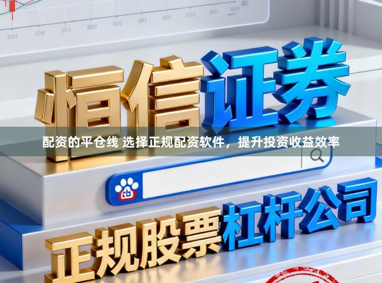 配资的平仓线 选择正规配资软件，提升投资收益效率
