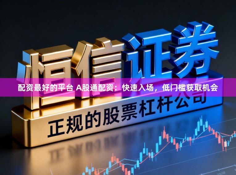 配资最好的平台 A股通配资：快速入场，低门槛获取机会