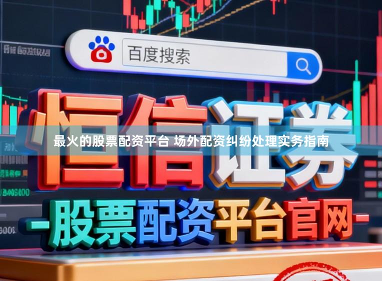 最火的股票配资平台 场外配资纠纷处理实务指南