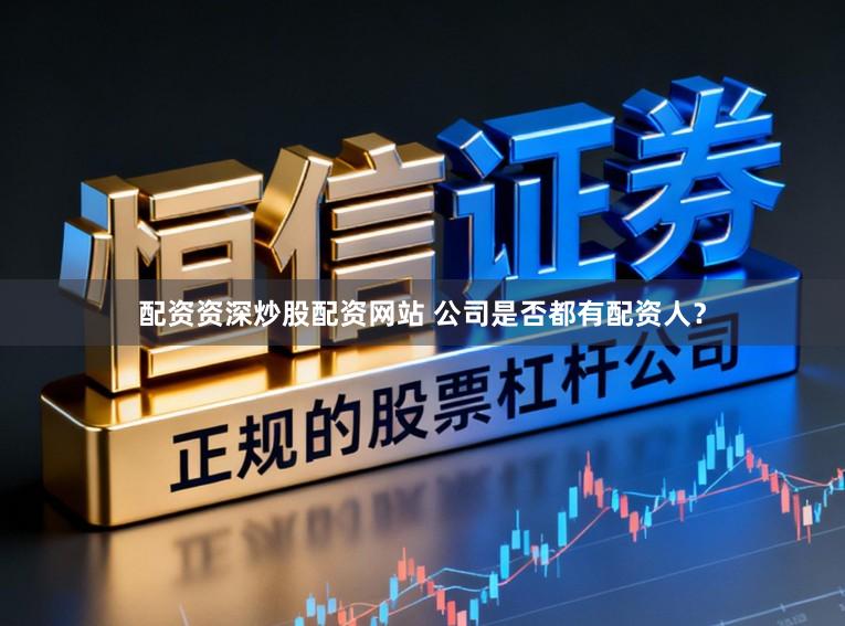 配资资深炒股配资网站 公司是否都有配资人？