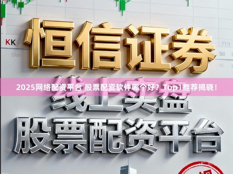2025网络配资平台 股票配资软件哪个好？Top1推荐揭晓！