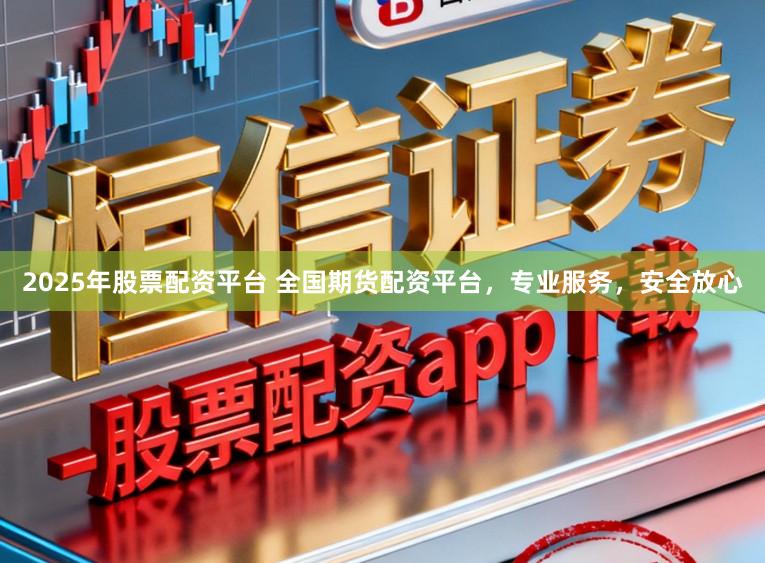 2025年股票配资平台 全国期货配资平台，专业服务，安全放心