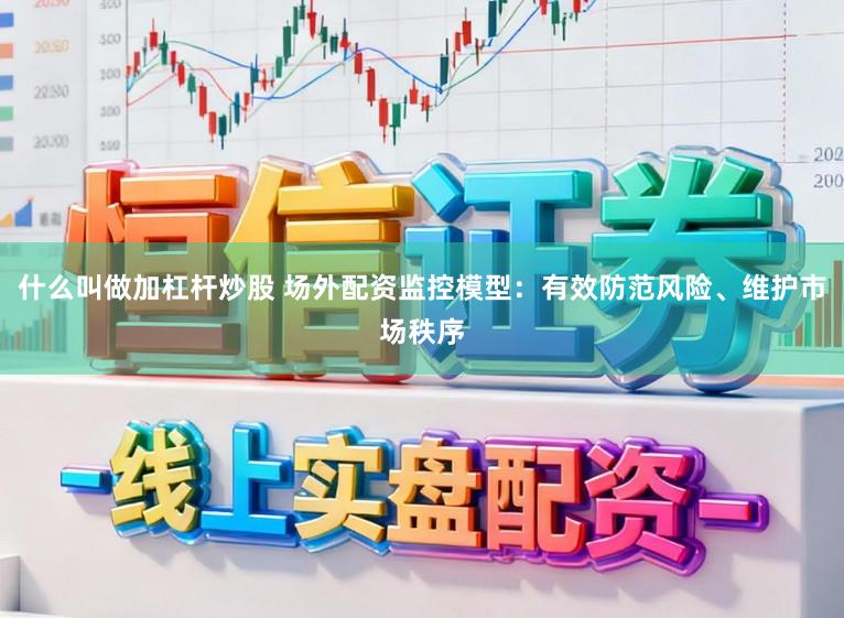 什么叫做加杠杆炒股 场外配资监控模型：有效防范风险、维护市场秩序