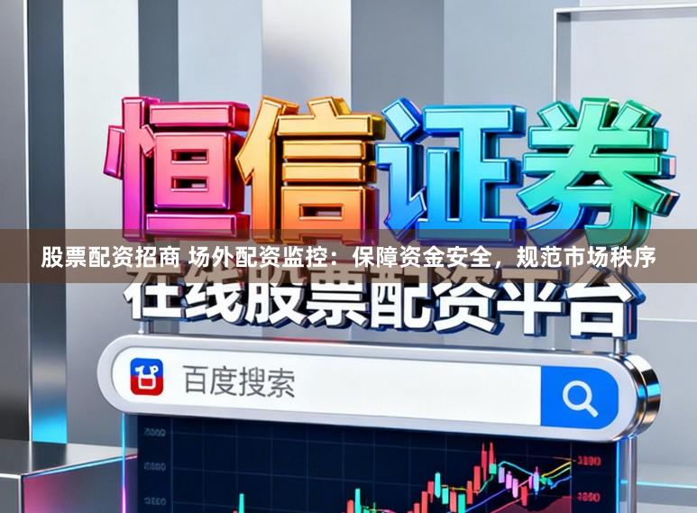 股票配资招商 场外配资监控：保障资金安全，规范市场秩序